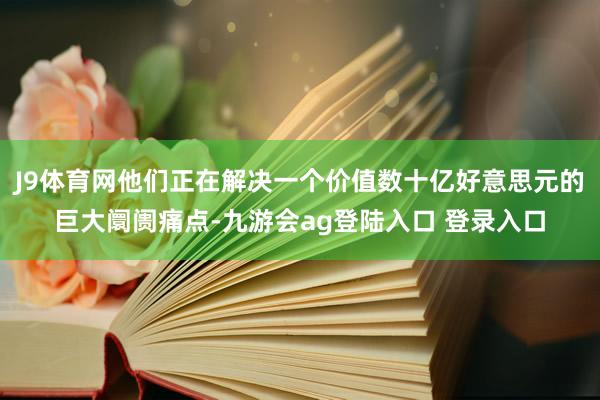 J9体育网他们正在解决一个价值数十亿好意思元的巨大阛阓痛点-九游会ag登陆入口 登录入口