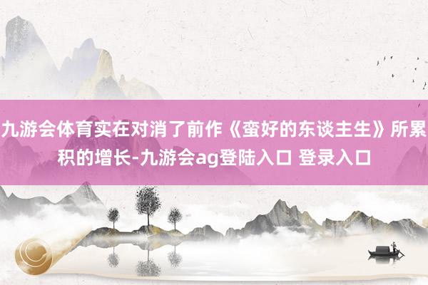 九游会体育实在对消了前作《蛮好的东谈主生》所累积的增长-九游会ag登陆入口 登录入口