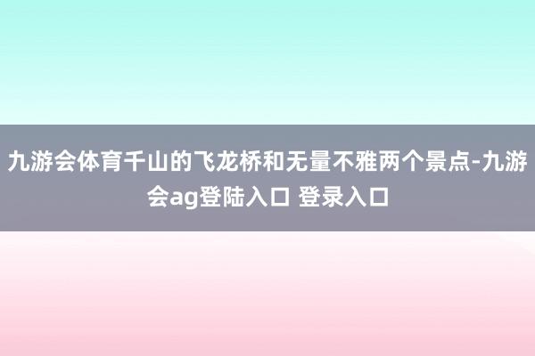 九游会体育千山的飞龙桥和无量不雅两个景点-九游会ag登陆入口 登录入口