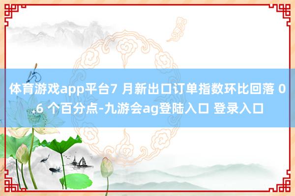 体育游戏app平台7 月新出口订单指数环比回落 0.6 个百分点-九游会ag登陆入口 登录入口