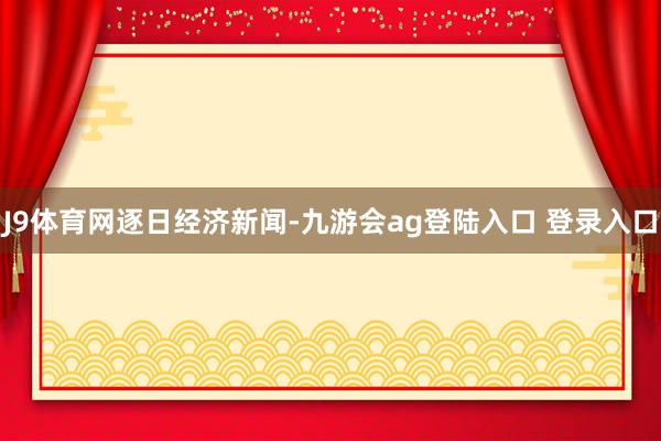 J9体育网逐日经济新闻-九游会ag登陆入口 登录入口