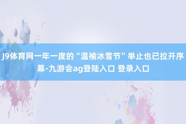 J9体育网一年一度的“温榆冰雪节”举止也已拉开序幕-九游会ag登陆入口 登录入口