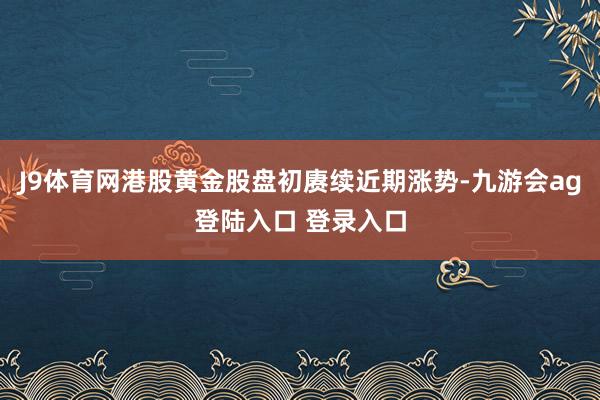J9体育网港股黄金股盘初赓续近期涨势-九游会ag登陆入口 登录入口