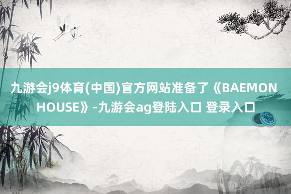 九游会j9体育(中国)官方网站准备了《BAEMON HOUSE》-九游会ag登陆入口 登录入口