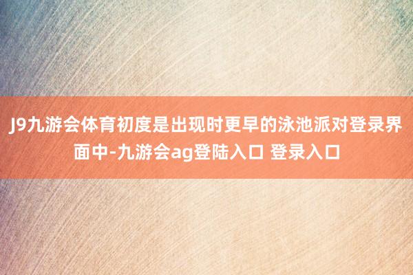 J9九游会体育初度是出现时更早的泳池派对登录界面中-九游会ag登陆入口 登录入口