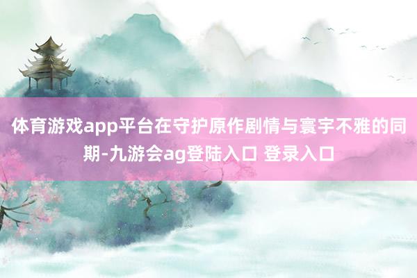 体育游戏app平台在守护原作剧情与寰宇不雅的同期-九游会ag登陆入口 登录入口