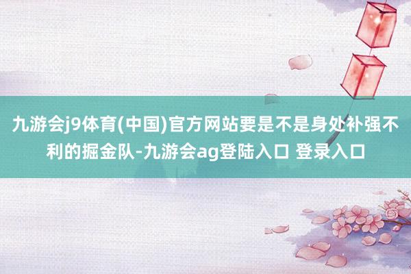 九游会j9体育(中国)官方网站要是不是身处补强不利的掘金队-九游会ag登陆入口 登录入口