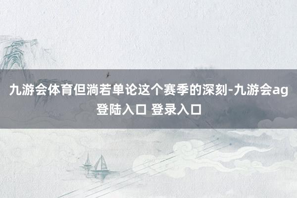 九游会体育但淌若单论这个赛季的深刻-九游会ag登陆入口 登录入口