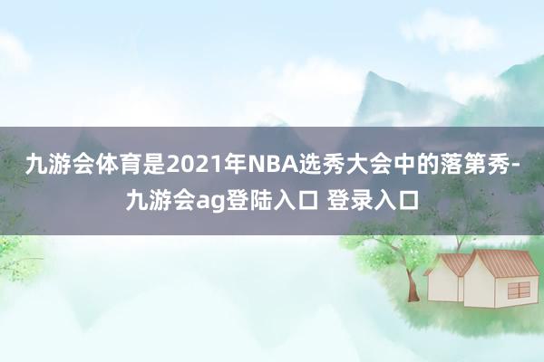 九游会体育是2021年NBA选秀大会中的落第秀-九游会ag登陆入口 登录入口