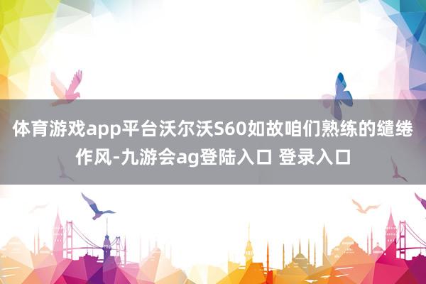 体育游戏app平台沃尔沃S60如故咱们熟练的缱绻作风-九游会ag登陆入口 登录入口