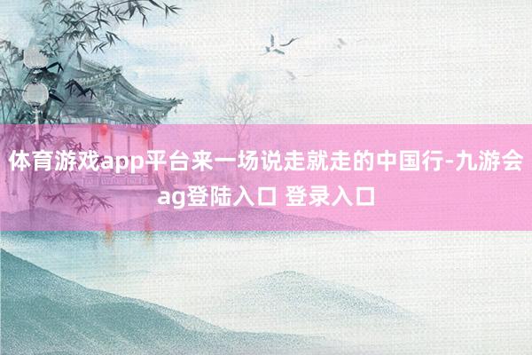 体育游戏app平台来一场说走就走的中国行-九游会ag登陆入口 登录入口