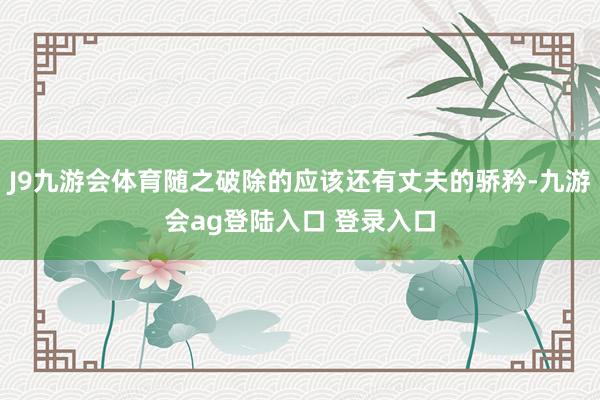 J9九游会体育随之破除的应该还有丈夫的骄矜-九游会ag登陆入口 登录入口