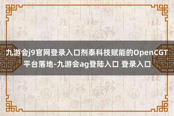 九游会j9官网登录入口剂泰科技赋能的OpenCGT平台落地-九游会ag登陆入口 登录入口