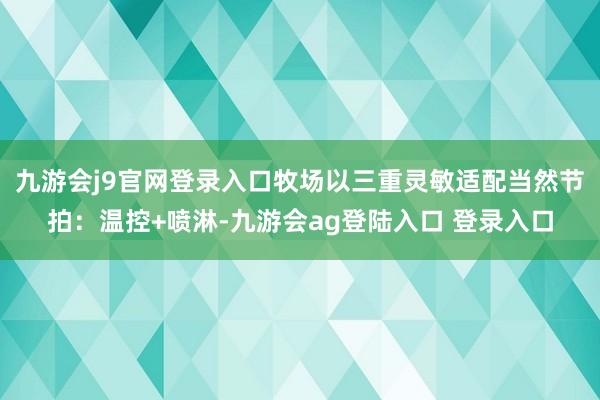 九游会j9官网登录入口牧场以三重灵敏适配当然节拍：温控+喷淋-九游会ag登陆入口 登录入口