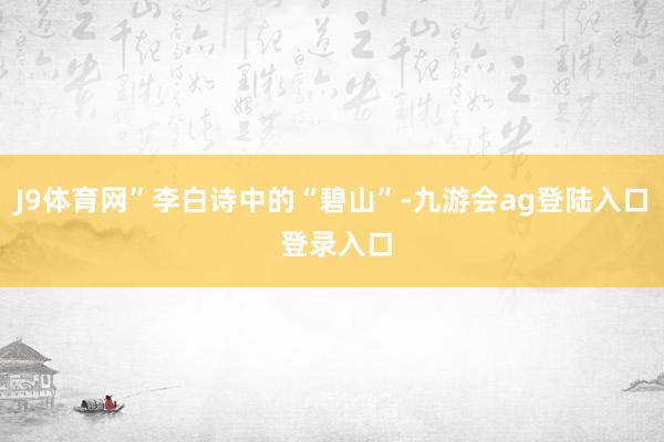 J9体育网”李白诗中的“碧山”-九游会ag登陆入口 登录入口