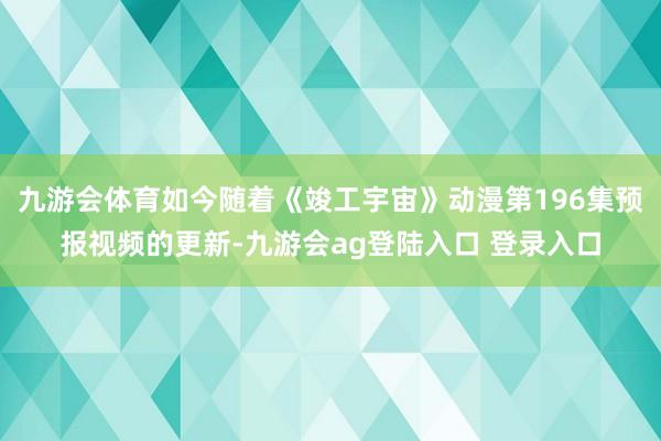 九游会体育如今随着《竣工宇宙》动漫第196集预报视频的更新-九游会ag登陆入口 登录入口