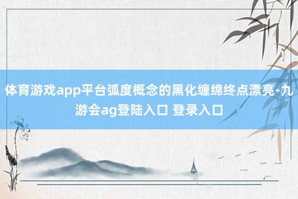 体育游戏app平台弧度概念的黑化缠绵终点漂亮-九游会ag登陆入口 登录入口