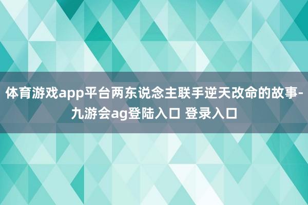 体育游戏app平台两东说念主联手逆天改命的故事-九游会ag登陆入口 登录入口