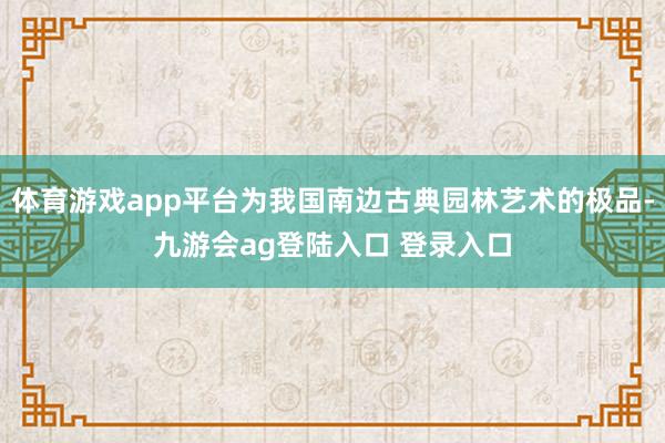 体育游戏app平台为我国南边古典园林艺术的极品-九游会ag登陆入口 登录入口