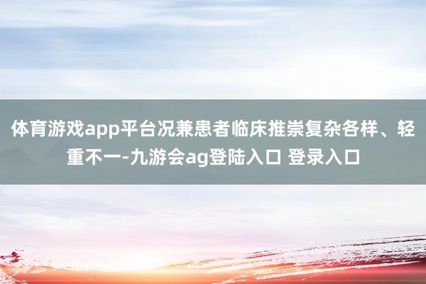 体育游戏app平台况兼患者临床推崇复杂各样、轻重不一-九游会ag登陆入口 登录入口