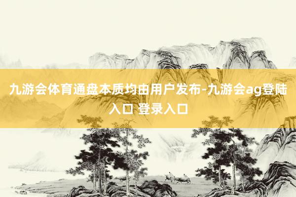 九游会体育通盘本质均由用户发布-九游会ag登陆入口 登录入口