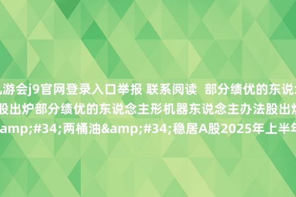 九游会j9官网登录入口举报 联系阅读  部分绩优的东说念主形机器东说念主办法股出炉部分绩优的东说念主形机器东说念主办法股出炉    42  09-19 22:54     &#34;两桶油&#34;稳居A股2025年上半年营收前二名&#34;两桶油&#34;稳居A股2025年上半年营收前二名    17  08-30 12:47     低市盈率+绩优+杠杆资金加仓股揭晓低市盈率+绩优+杠杆资金加