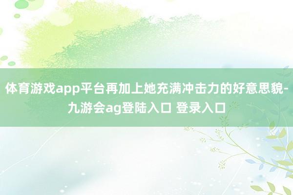 体育游戏app平台再加上她充满冲击力的好意思貌-九游会ag登陆入口 登录入口
