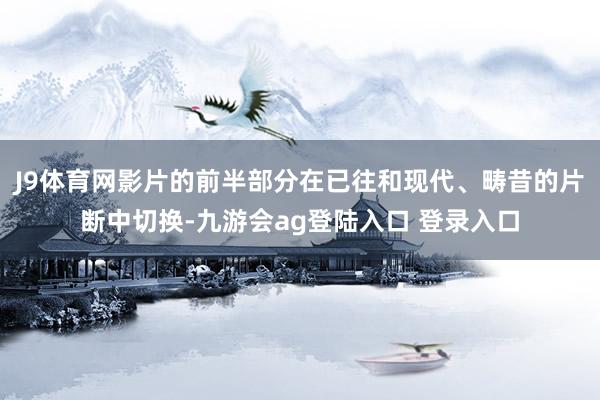 J9体育网影片的前半部分在已往和现代、畴昔的片断中切换-九游会ag登陆入口 登录入口
