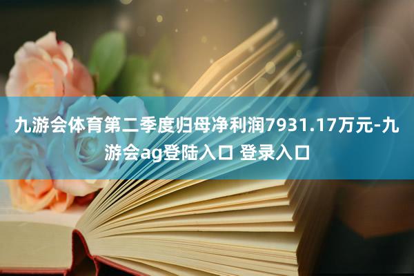 九游会体育第二季度归母净利润7931.17万元-九游会ag登陆入口 登录入口