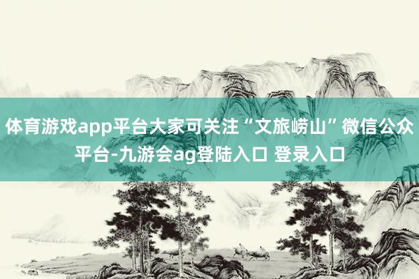 体育游戏app平台大家可关注“文旅崂山”微信公众平台-九游会ag登陆入口 登录入口