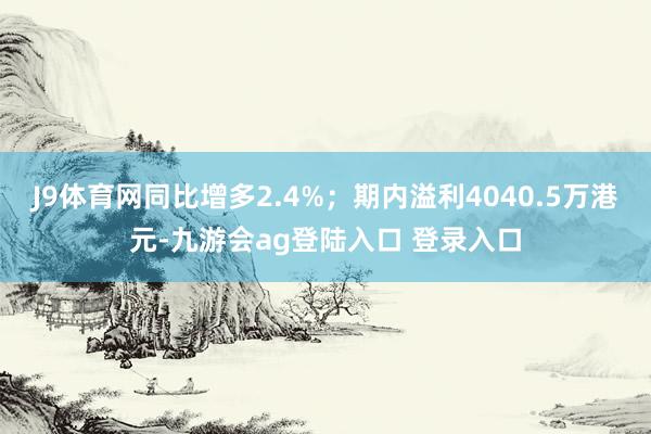 J9体育网同比增多2.4%；期内溢利4040.5万港元-九游会ag登陆入口 登录入口