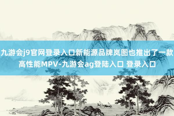 九游会j9官网登录入口新能源品牌岚图也推出了一款高性能MPV-九游会ag登陆入口 登录入口