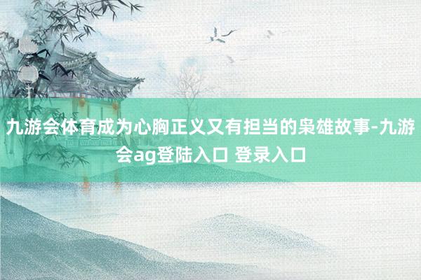 九游会体育成为心胸正义又有担当的枭雄故事-九游会ag登陆入口 登录入口