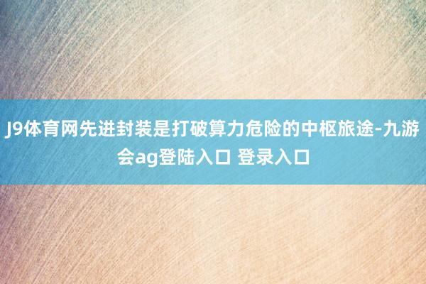 J9体育网先进封装是打破算力危险的中枢旅途-九游会ag登陆入口 登录入口