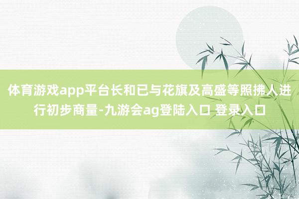 体育游戏app平台长和已与花旗及高盛等照拂人进行初步商量-九游会ag登陆入口 登录入口