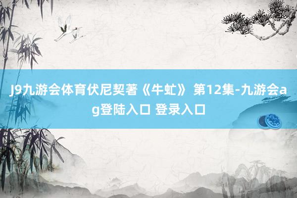J9九游会体育伏尼契著《牛虻》 第12集-九游会ag登陆入口 登录入口