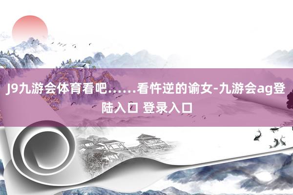 J9九游会体育看吧……看忤逆的谕女-九游会ag登陆入口 登录入口