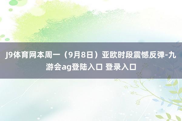 J9体育网本周一（9月8日）亚欧时段震憾反弹-九游会ag登陆入口 登录入口