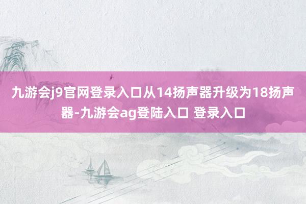 九游会j9官网登录入口从14扬声器升级为18扬声器-九游会ag登陆入口 登录入口