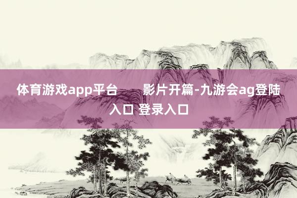 体育游戏app平台       影片开篇-九游会ag登陆入口 登录入口