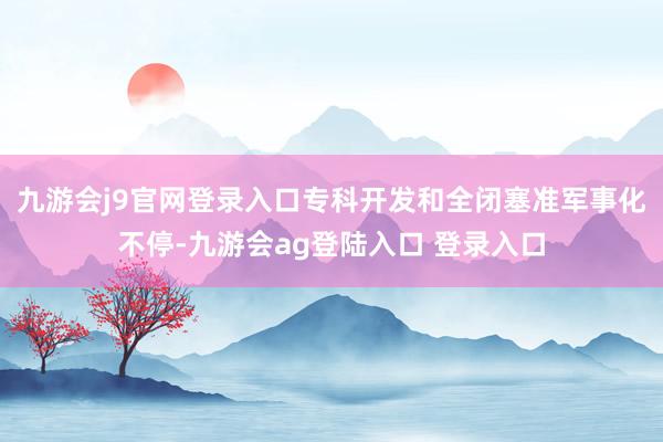 九游会j9官网登录入口专科开发和全闭塞准军事化不停-九游会ag登陆入口 登录入口