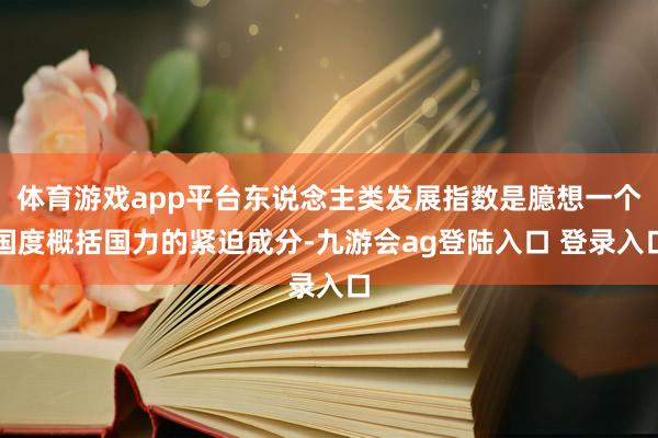 体育游戏app平台东说念主类发展指数是臆想一个国度概括国力的紧迫成分-九游会ag登陆入口 登录入口