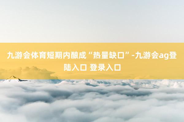 九游会体育短期内酿成“热量缺口”-九游会ag登陆入口 登录入口