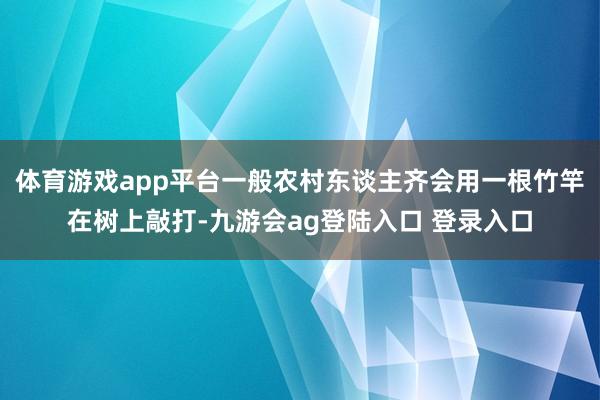 体育游戏app平台一般农村东谈主齐会用一根竹竿在树上敲打-九游会ag登陆入口 登录入口