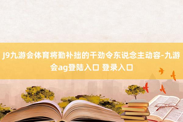 J9九游会体育将勤补拙的干劲令东说念主动容-九游会ag登陆入口 登录入口
