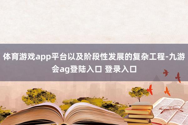 体育游戏app平台以及阶段性发展的复杂工程-九游会ag登陆入口 登录入口