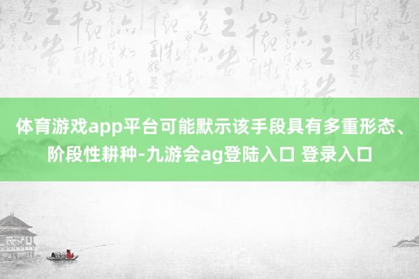 体育游戏app平台可能默示该手段具有多重形态、阶段性耕种-九游会ag登陆入口 登录入口