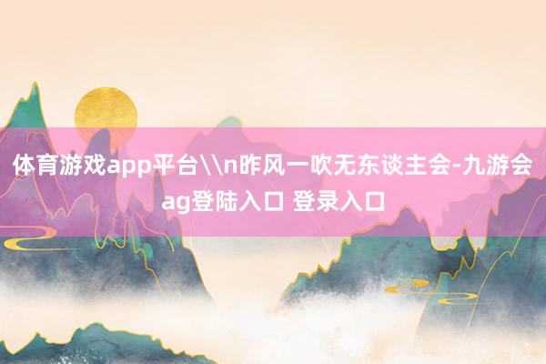 体育游戏app平台\n昨风一吹无东谈主会-九游会ag登陆入口 登录入口