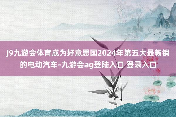 J9九游会体育成为好意思国2024年第五大最畅销的电动汽车-九游会ag登陆入口 登录入口