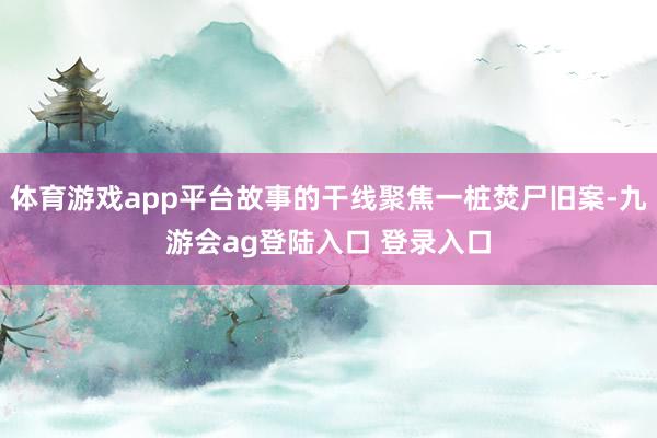 体育游戏app平台故事的干线聚焦一桩焚尸旧案-九游会ag登陆入口 登录入口